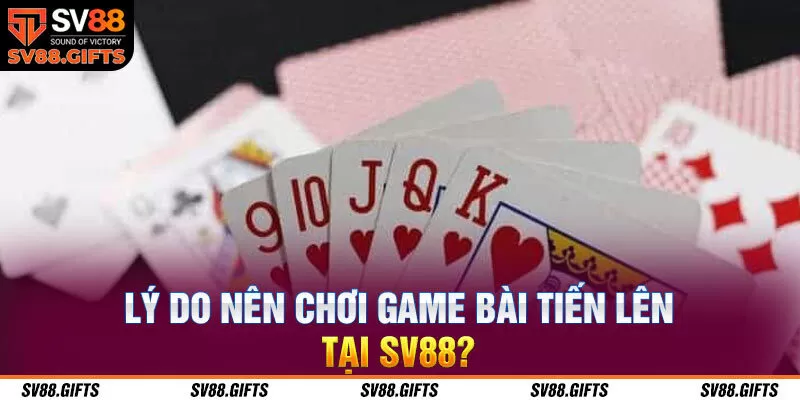 L&yacute; do n&ecirc;n chơi game b&agrave;i Tiến l&ecirc;n tại SV88?