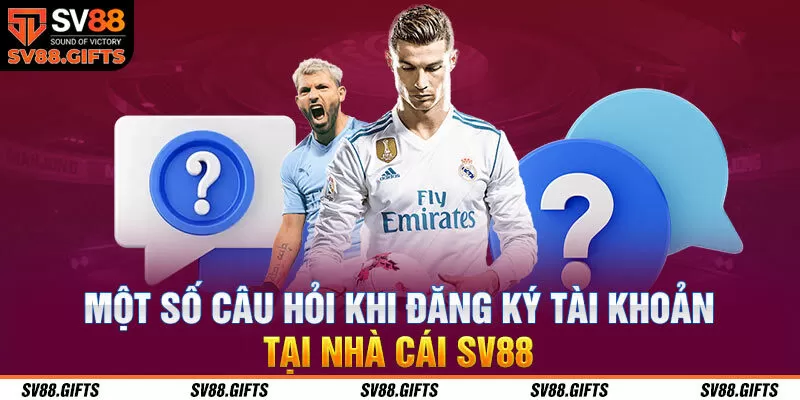 Một số c&acirc;u hỏi khi đăng k&yacute; t&agrave;i khoản tại nh&agrave; c&aacute;i SV88